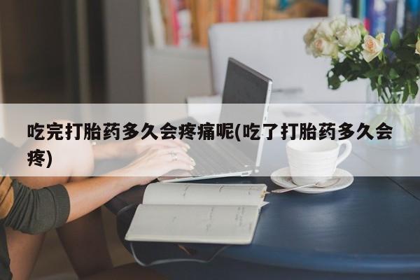 流产药微信买在线下单吃完打胎药多久会疼痛呢(吃了打胎药多久会疼)