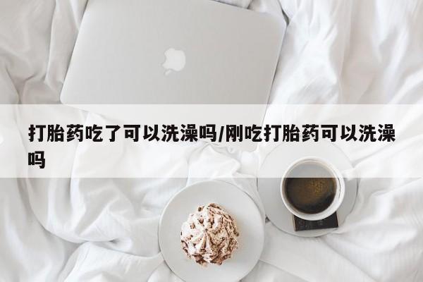 流产药微信买在线下单打胎药吃了可以洗澡吗/刚吃打胎药可以洗澡吗