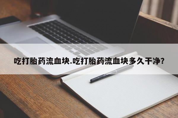流产药微信买在线下单吃打胎药流血块.吃打胎药流血块多久干净？