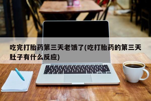 流产药微信买在线下单吃完打胎药第三天老饿了(吃打胎药的第三天肚子有什么反应)