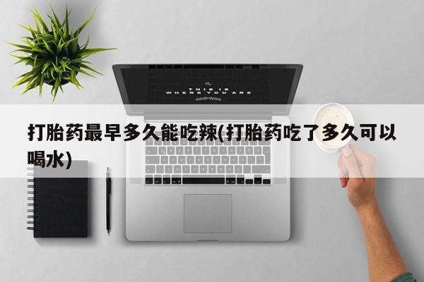 流产药微信买在线下单打胎药最早多久能吃辣(打胎药吃了多久可以喝水)