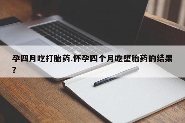 流产药微信买在线下单孕四月吃打胎药.怀孕四个月吃堕胎药的结果？