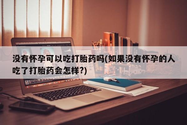 流产药微信买在线下单没有怀孕可以吃打胎药吗(如果没有怀孕的人吃了打胎药会怎样?)