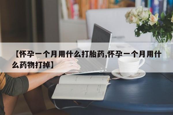 流产药微信买在线下单【怀孕一个月用什么打胎药,怀孕一个月用什么药物打掉】