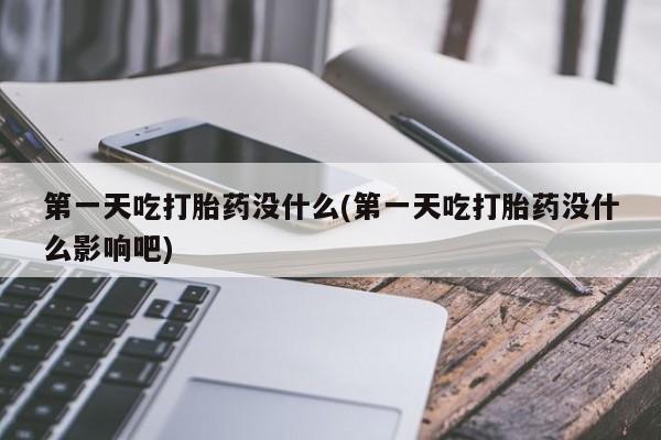 流产药微信买在线下单第一天吃打胎药没什么(第一天吃打胎药没什么影响吧)
