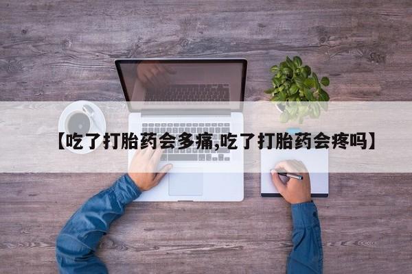 流产药微信买在线下单【吃了打胎药会多痛,吃了打胎药会疼吗】