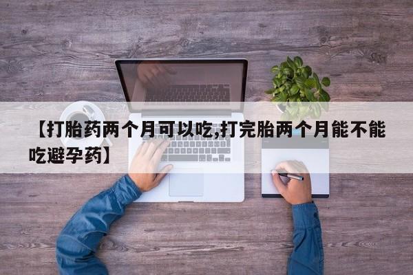 流产药微信买在线下单【打胎药两个月可以吃,打完胎两个月能不能吃避孕药】