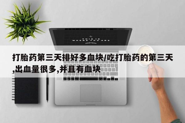 流产药微信买在线下单打胎药第三天排好多血块/吃打胎药的第三天,出血量很多,并且有血块