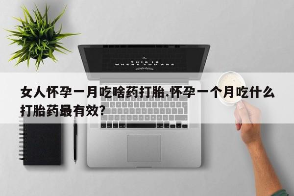 流产药微信买在线下单女人怀孕一月吃啥药打胎.怀孕一个月吃什么打胎药最有效？