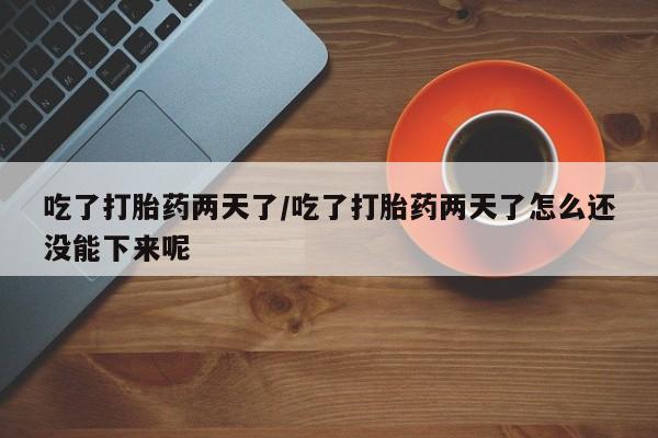 流产药微信买在线下单吃了打胎药两天了/吃了打胎药两天了怎么还没能下来呢