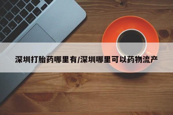 流产药微信买在线下单深圳打胎药哪里有/深圳哪里可以药物流产