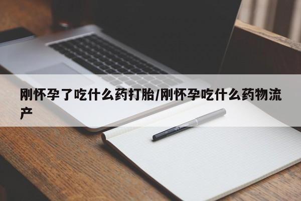 流产药微信买在线下单刚怀孕了吃什么药打胎/刚怀孕吃什么药物流产