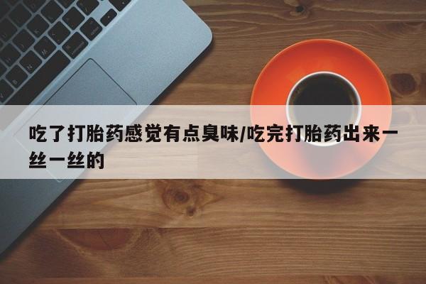 流产药微信买在线下单吃了打胎药感觉有点臭味/吃完打胎药出来一丝一丝的