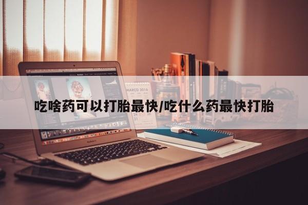 流产药微信买在线下单吃啥药可以打胎最快/吃什么药最快打胎
