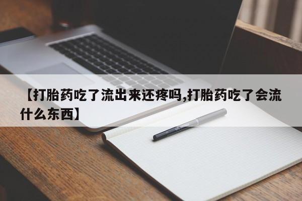 流产药微信买在线下单【打胎药吃了流出来还疼吗,打胎药吃了会流什么东西】