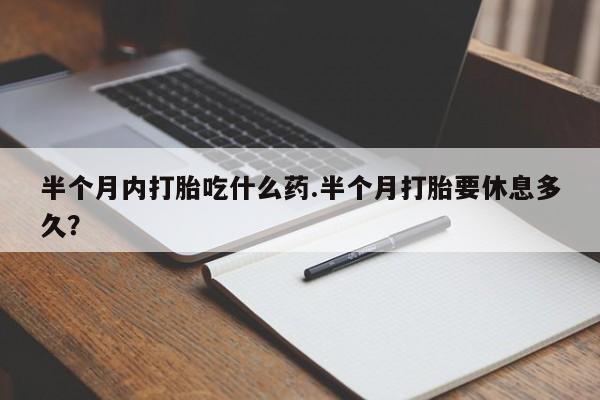 流产药微信买在线下单半个月内打胎吃什么药.半个月打胎要休息多久？