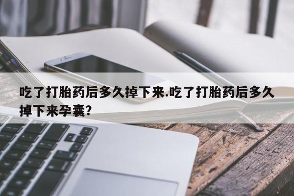 流产药微信买在线下单吃了打胎药后多久掉下来.吃了打胎药后多久掉下来孕囊？