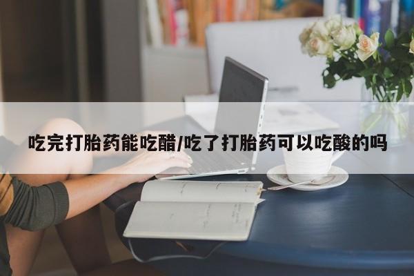 流产药微信买在线下单吃完打胎药能吃醋/吃了打胎药可以吃酸的吗