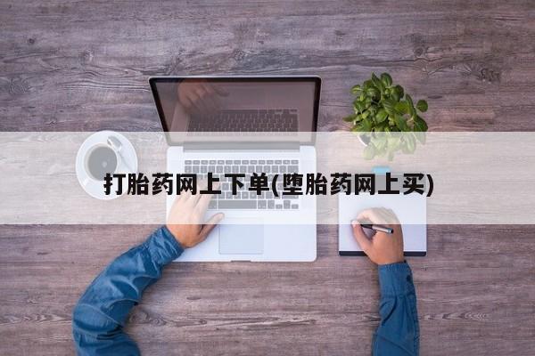 流产药微信买在线下单打胎药网上下单(堕胎药网上买)