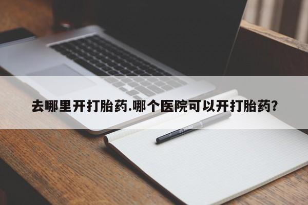 流产药微信买在线下单去哪里开打胎药.哪个医院可以开打胎药？