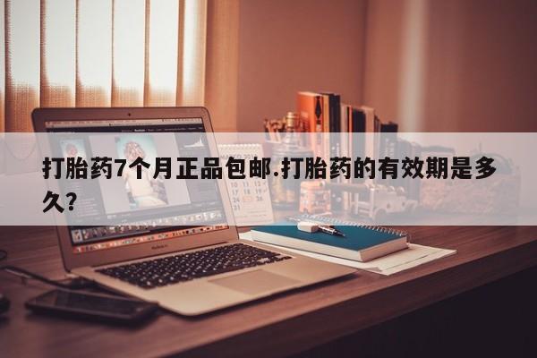 流产药微信买在线下单打胎药7个月正品包邮.打胎药的有效期是多久？