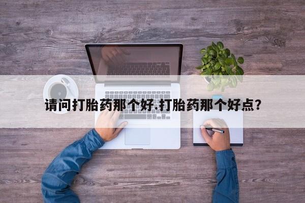 流产药微信买在线下单请问打胎药那个好.打胎药那个好点？