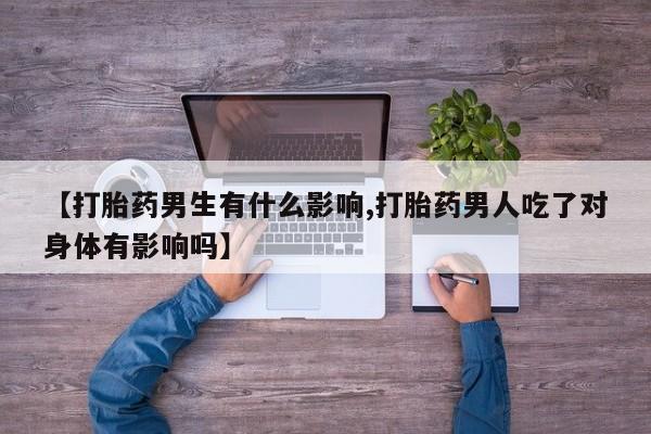 流产药微信买在线下单【打胎药男生有什么影响,打胎药男人吃了对身体有影响吗】