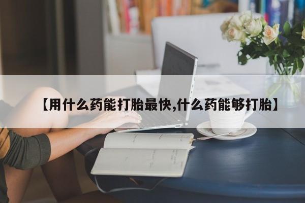 流产药微信买在线下单【用什么药能打胎最快,什么药能够打胎】