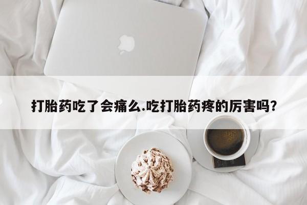 流产药微信买在线下单打胎药吃了会痛么.吃打胎药疼的厉害吗？