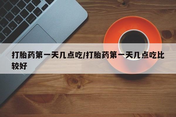 流产药微信买在线下单打胎药第一天几点吃/打胎药第一天几点吃比较好