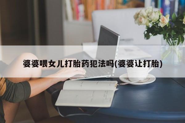 流产药微信买在线下单婆婆喂女儿打胎药犯法吗(婆婆让打胎)