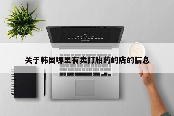 流产药微信买在线下单关于韩国哪里有卖打胎药的店的信息