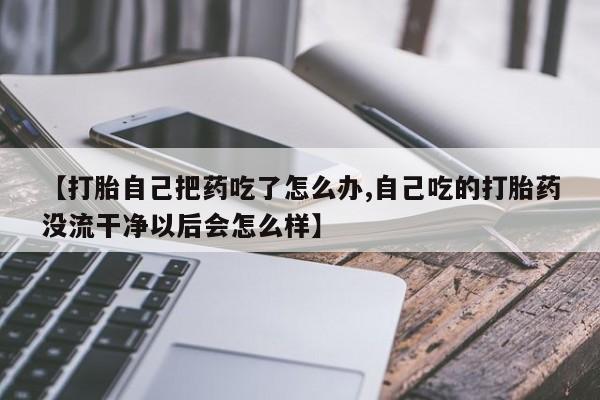 流产药微信买在线下单【打胎自己把药吃了怎么办,自己吃的打胎药没流干净以后会怎么样】