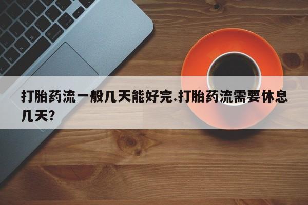 流产药微信买在线下单打胎药流一般几天能好完.打胎药流需要休息几天？