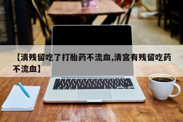 流产药微信买在线下单【清残留吃了打胎药不流血,清宫有残留吃药不流血】