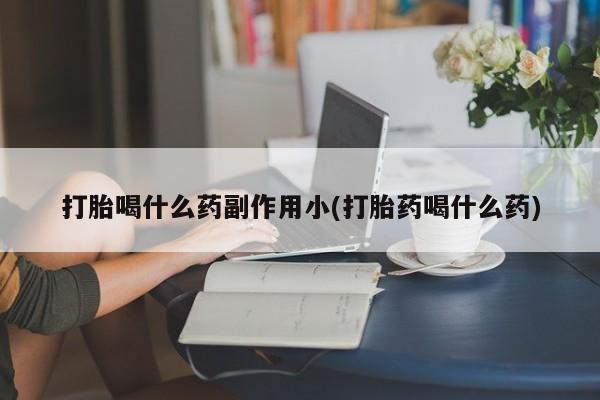 流产药微信买在线下单打胎喝什么药副作用小(打胎药喝什么药)