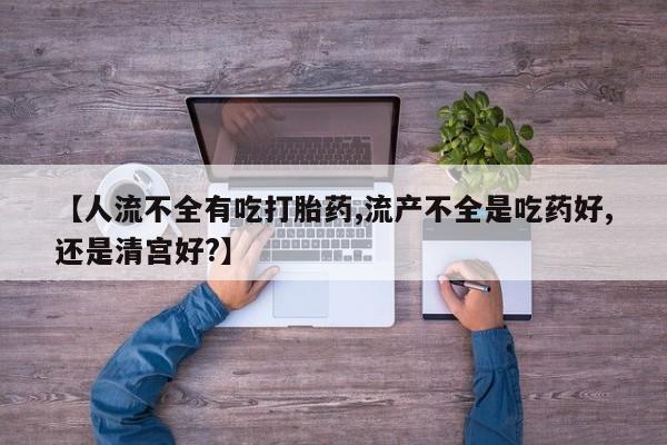 流产药微信买在线下单【人流不全有吃打胎药,流产不全是吃药好,还是清宫好?】