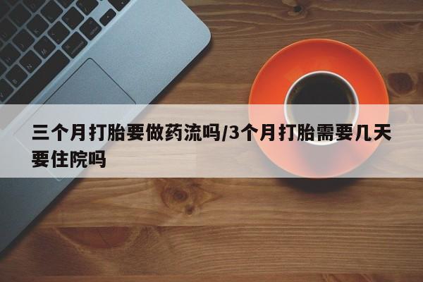 流产药微信买在线下单三个月打胎要做药流吗/3个月打胎需要几天要住院吗
