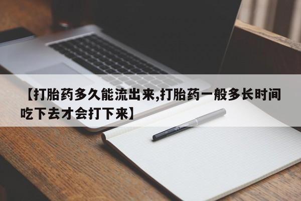 流产药微信买在线下单【打胎药多久能流出来,打胎药一般多长时间吃下去才会打下来】