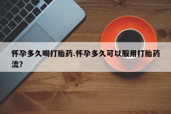 流产药微信买在线下单怀孕多久喝打胎药.怀孕多久可以服用打胎药流？