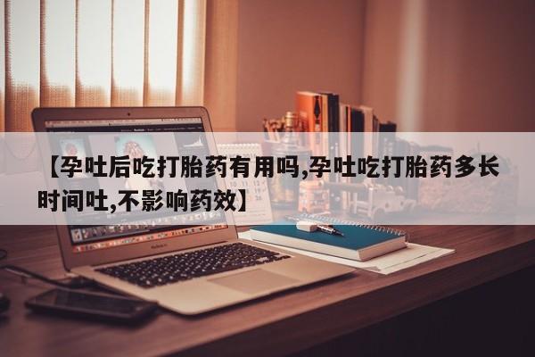 流产药微信买在线下单【孕吐后吃打胎药有用吗,孕吐吃打胎药多长时间吐,不影响药效】