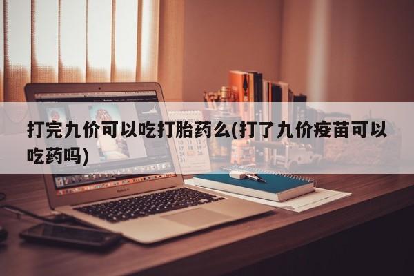 流产药微信买在线下单打完九价可以吃打胎药么(打了九价疫苗可以吃药吗)