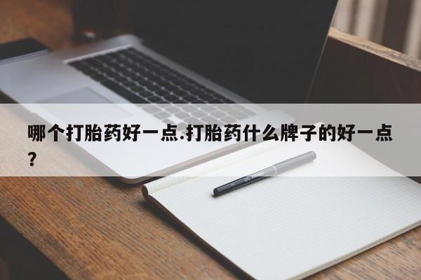 流产药微信买在线下单哪个打胎药好一点.打胎药什么牌子的好一点？