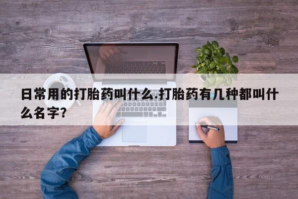 流产药微信买在线下单日常用的打胎药叫什么.打胎药有几种都叫什么名字？