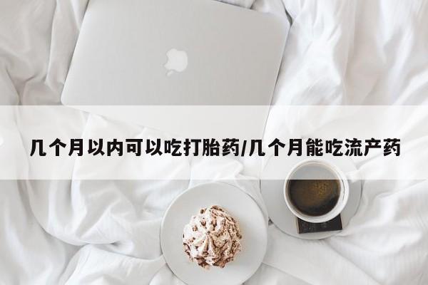 流产药微信买在线下单几个月以内可以吃打胎药/几个月能吃流产药