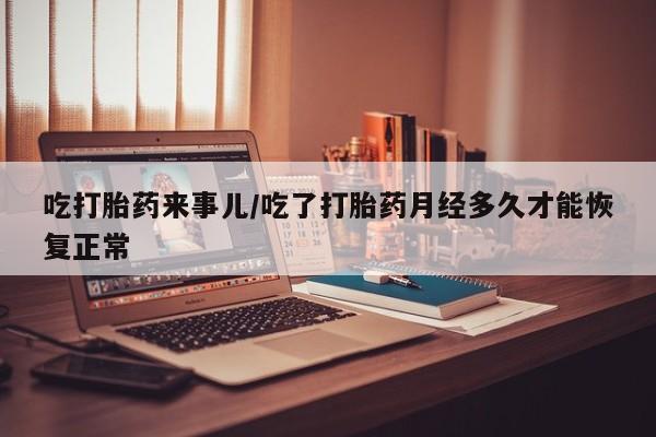 流产药微信买在线下单吃打胎药来事儿/吃了打胎药月经多久才能恢复正常