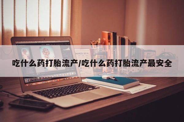 流产药微信买在线下单吃什么药打胎流产/吃什么药打胎流产最安全