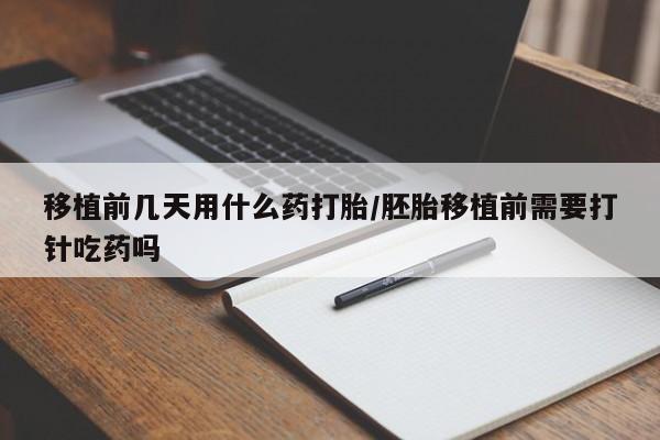 流产药微信买在线下单移植前几天用什么药打胎/胚胎移植前需要打针吃药吗