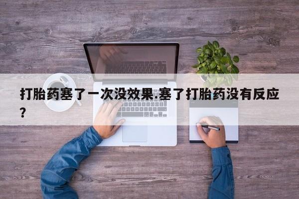 流产药微信买在线下单打胎药塞了一次没效果.塞了打胎药没有反应？