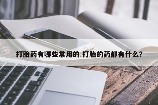 流产药微信买在线下单打胎药有哪些常用的.打胎的药都有什么？